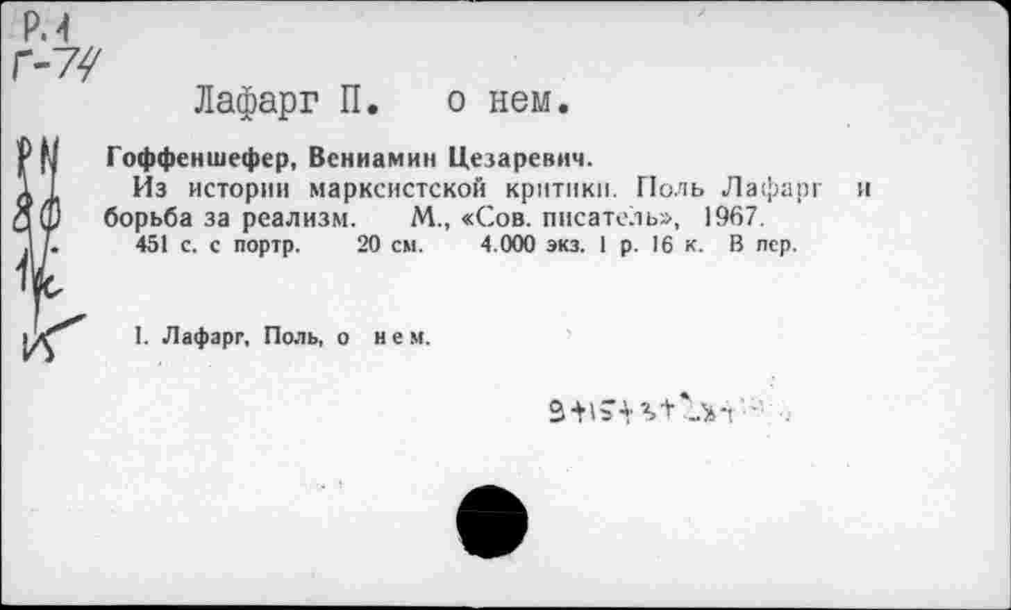 ﻿Лафарг П. о нем.
Гоффеншефер, Вениамин Цезаревич.
Из истории марксистской критики. Поль Лафарг и борьба за реализм. М., «Сов. писатель», 1967.
451 с. с портр. 20 см. 4.000 экз. 1 р. 16 к. В пер.
I. Лафарг, Поль, о нем.
